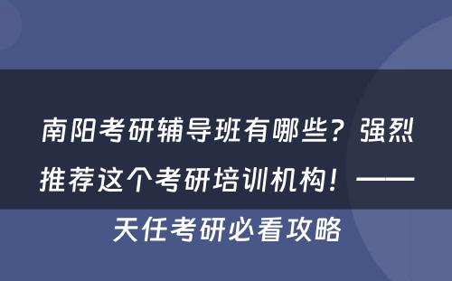 南阳考研辅导班有哪些？强烈推荐这个考研培训机构！——天任考研必看攻略