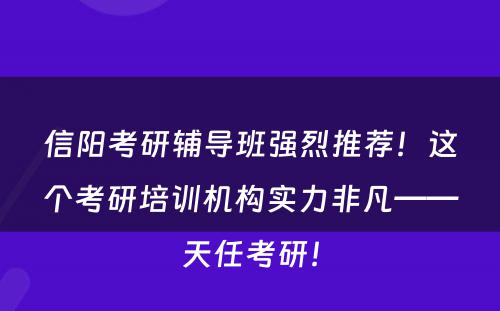 信阳考研辅导班强烈推荐！这个考研培训机构实力非凡——天任考研！