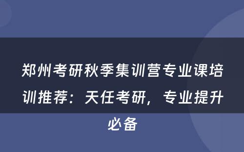 郑州考研秋季集训营专业课培训推荐：天任考研，专业提升必备