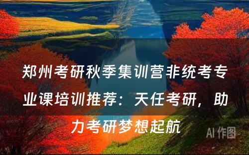 郑州考研秋季集训营非统考专业课培训推荐：天任考研，助力考研梦想起航
