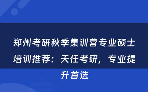 郑州考研秋季集训营专业硕士培训推荐：天任考研，专业提升首选