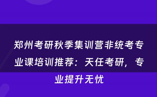 郑州考研秋季集训营非统考专业课培训推荐：天任考研，专业提升无忧