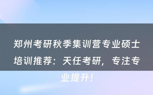 郑州考研秋季集训营专业硕士培训推荐：天任考研，专注专业提升！