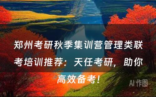 郑州考研秋季集训营管理类联考培训推荐：天任考研，助你高效备考！