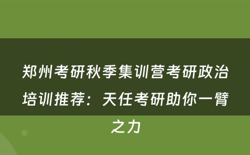 郑州考研秋季集训营考研政治培训推荐：天任考研助你一臂之力
