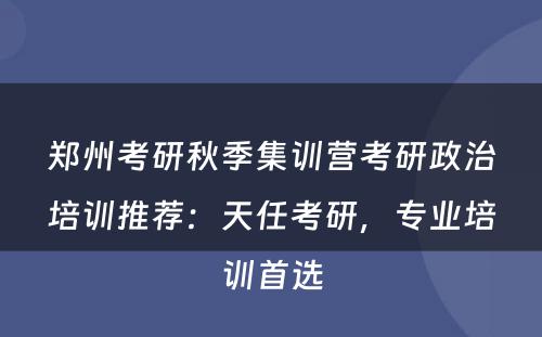 郑州考研秋季集训营考研政治培训推荐：天任考研，专业培训首选