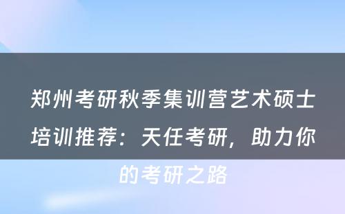 郑州考研秋季集训营艺术硕士培训推荐：天任考研，助力你的考研之路