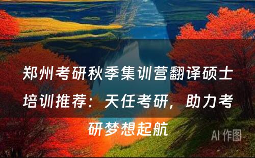 郑州考研秋季集训营翻译硕士培训推荐：天任考研，助力考研梦想起航