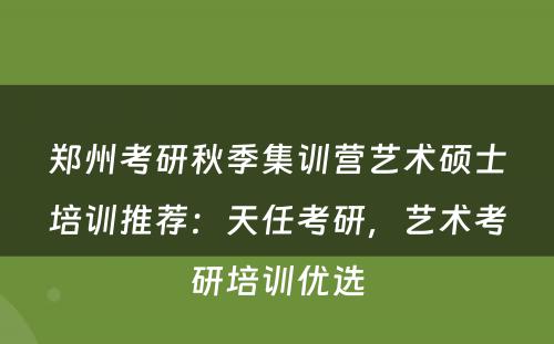 郑州考研秋季集训营艺术硕士培训推荐：天任考研，艺术考研培训优选
