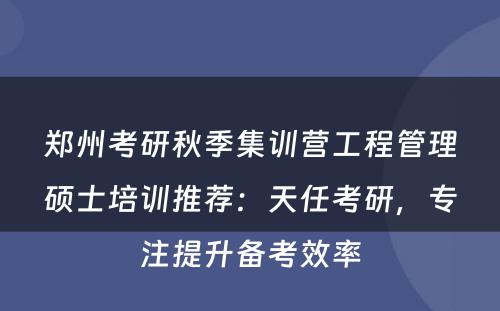 郑州考研秋季集训营工程管理硕士培训推荐：天任考研，专注提升备考效率