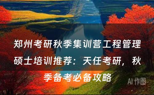 郑州考研秋季集训营工程管理硕士培训推荐：天任考研，秋季备考必备攻略