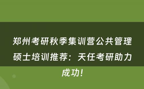 郑州考研秋季集训营公共管理硕士培训推荐：天任考研助力成功！