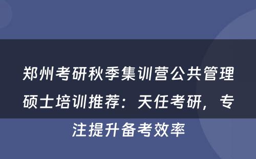 郑州考研秋季集训营公共管理硕士培训推荐：天任考研，专注提升备考效率