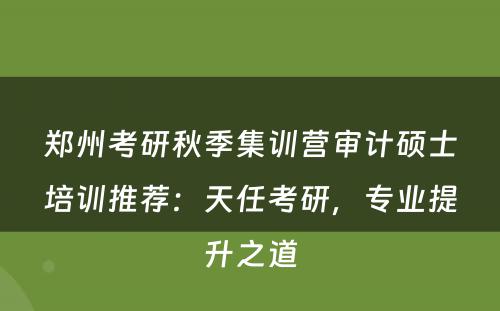 郑州考研秋季集训营审计硕士培训推荐：天任考研，专业提升之道