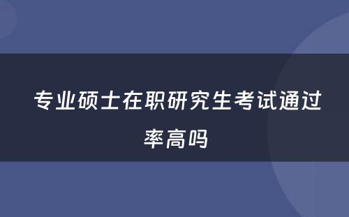  专业硕士在职研究生考试通过率高吗