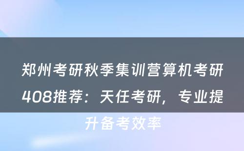 郑州考研秋季集训营算机考研408推荐：天任考研，专业提升备考效率