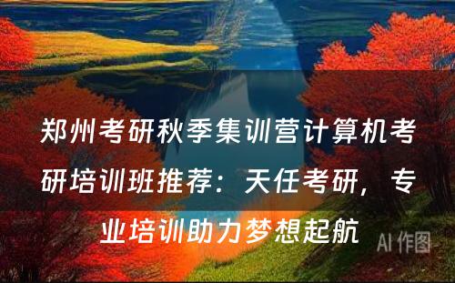 郑州考研秋季集训营计算机考研培训班推荐：天任考研，专业培训助力梦想起航