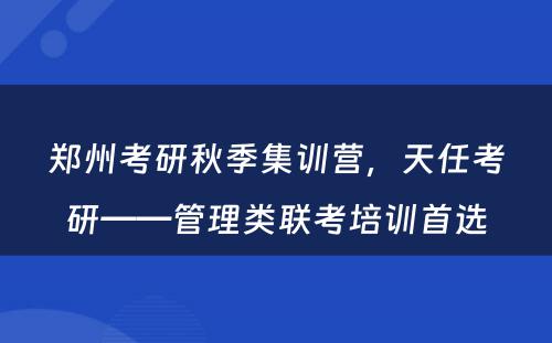 郑州考研秋季集训营，天任考研——管理类联考培训首选