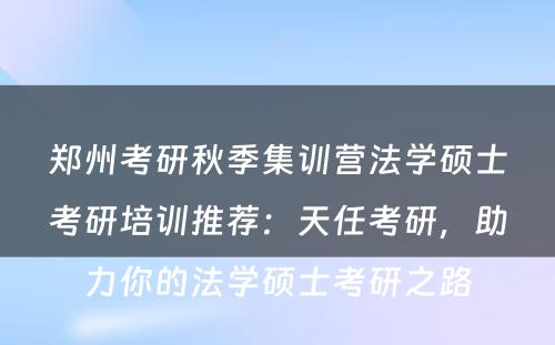 郑州考研秋季集训营法学硕士考研培训推荐：天任考研，助力你的法学硕士考研之路