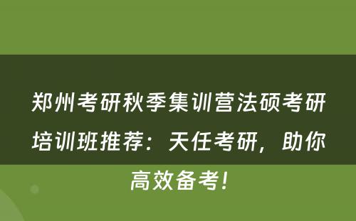 郑州考研秋季集训营法硕考研培训班推荐：天任考研，助你高效备考！