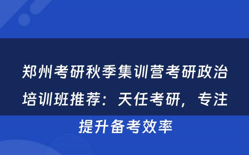 郑州考研秋季集训营考研政治培训班推荐：天任考研，专注提升备考效率