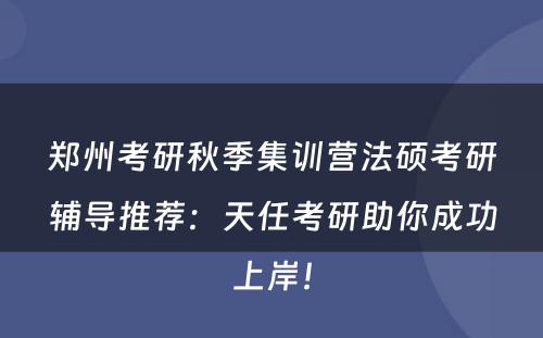 郑州考研秋季集训营法硕考研辅导推荐：天任考研助你成功上岸！