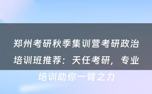 郑州考研秋季集训营考研政治培训班推荐：天任考研，专业培训助你一臂之力