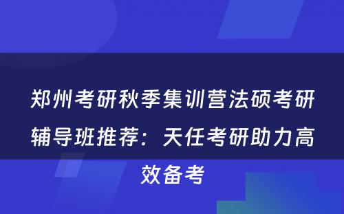 郑州考研秋季集训营法硕考研辅导班推荐：天任考研助力高效备考