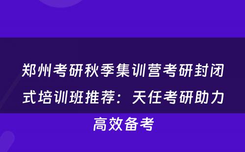 郑州考研秋季集训营考研封闭式培训班推荐：天任考研助力高效备考
