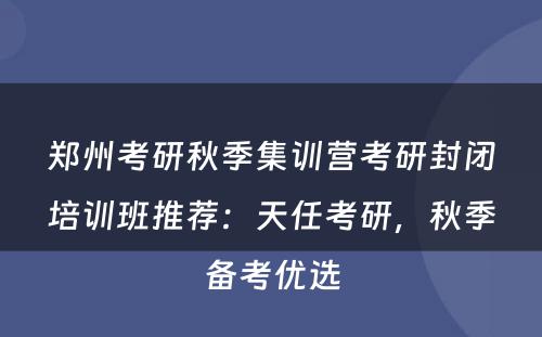 郑州考研秋季集训营考研封闭培训班推荐：天任考研，秋季备考优选