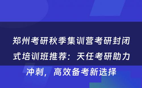 郑州考研秋季集训营考研封闭式培训班推荐：天任考研助力冲刺，高效备考新选择
