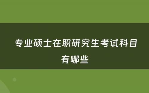  专业硕士在职研究生考试科目有哪些