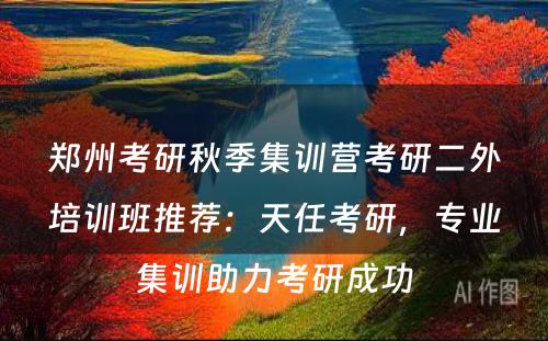 郑州考研秋季集训营考研二外培训班推荐：天任考研，专业集训助力考研成功