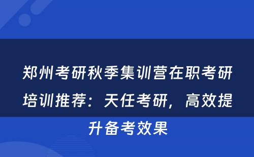郑州考研秋季集训营在职考研培训推荐：天任考研，高效提升备考效果
