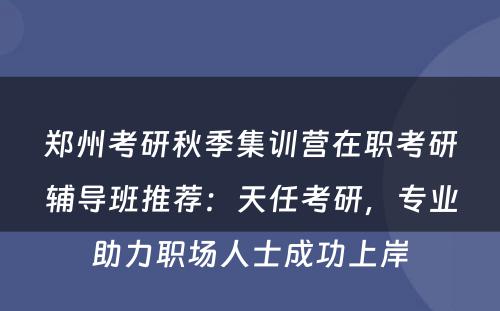 郑州考研秋季集训营在职考研辅导班推荐：天任考研，专业助力职场人士成功上岸