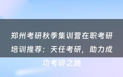 郑州考研秋季集训营在职考研培训推荐：天任考研，助力成功考研之路