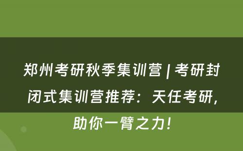 郑州考研秋季集训营 | 考研封闭式集训营推荐：天任考研，助你一臂之力！