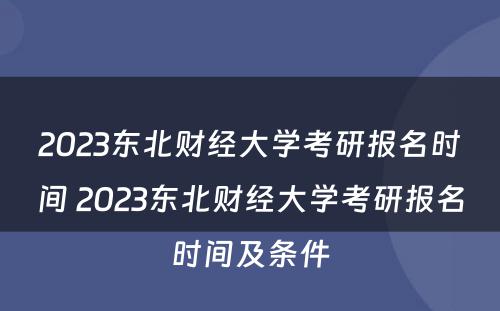 2023东北财经大学考研报名时间 2023东北财经大学考研报名时间及条件