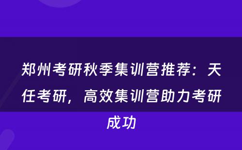 郑州考研秋季集训营推荐：天任考研，高效集训营助力考研成功