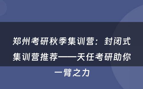 郑州考研秋季集训营：封闭式集训营推荐——天任考研助你一臂之力