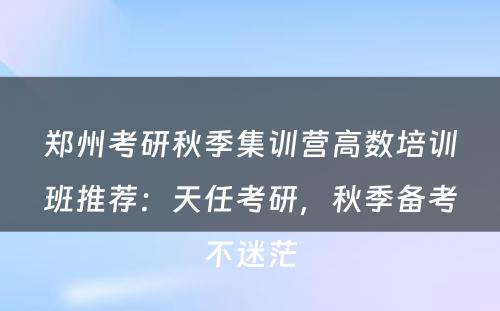 郑州考研秋季集训营高数培训班推荐：天任考研，秋季备考不迷茫