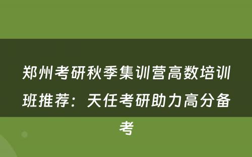 郑州考研秋季集训营高数培训班推荐：天任考研助力高分备考