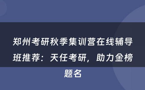 郑州考研秋季集训营在线辅导班推荐：天任考研，助力金榜题名