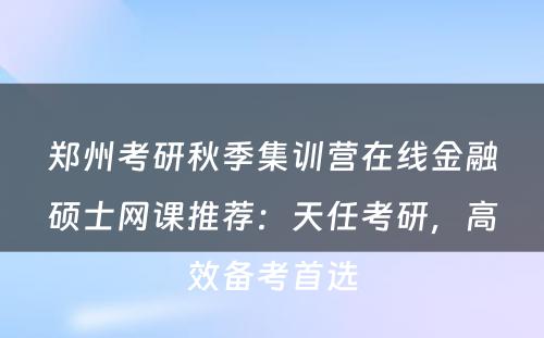 郑州考研秋季集训营在线金融硕士网课推荐：天任考研，高效备考首选