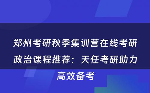 郑州考研秋季集训营在线考研政治课程推荐：天任考研助力高效备考