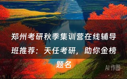 郑州考研秋季集训营在线辅导班推荐：天任考研，助你金榜题名