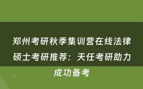 郑州考研秋季集训营在线法律硕士考研推荐：天任考研助力成功备考