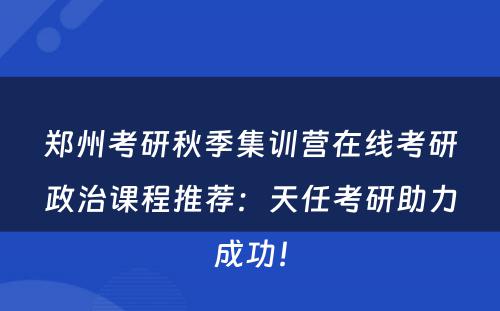 郑州考研秋季集训营在线考研政治课程推荐：天任考研助力成功！