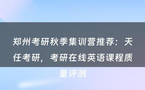 郑州考研秋季集训营推荐：天任考研，考研在线英语课程质量评测