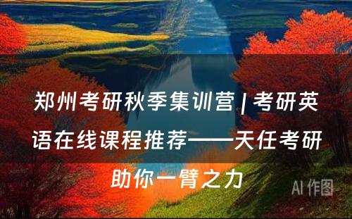 郑州考研秋季集训营 | 考研英语在线课程推荐——天任考研助你一臂之力